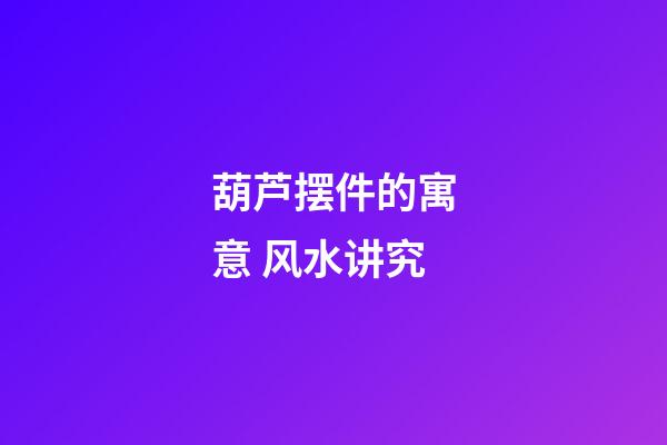 葫芦摆件的寓意 风水讲究
